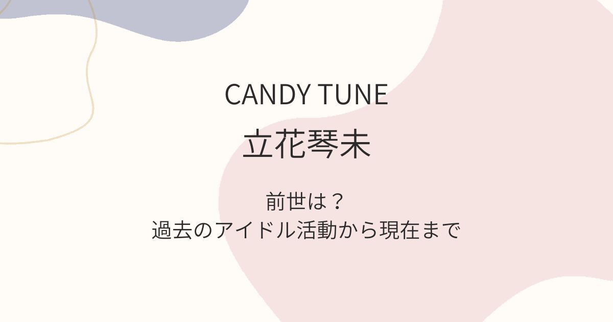 立花琴未の前世は？過去のアイドル歴から現在のCANDY TUNEまで