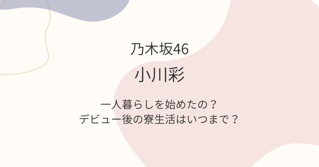 小川彩は一人暮らしを始めた？乃木坂加入後はいつまで寮生活なの？