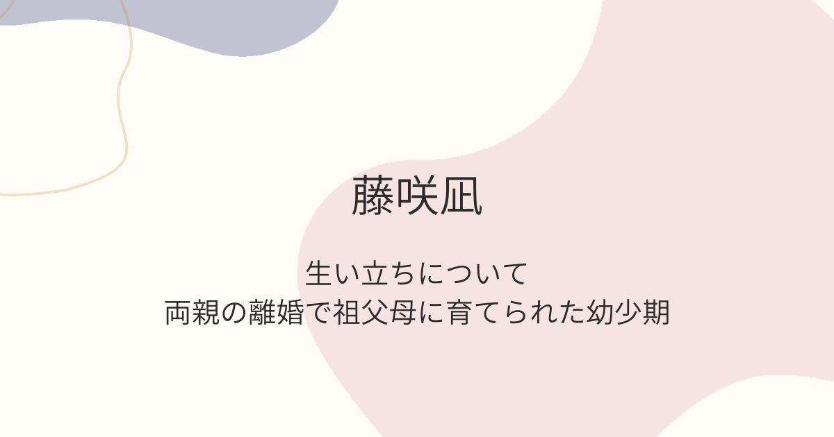 藤咲凪　生い立ち　両親の離婚で祖父母に育てられた幼少期