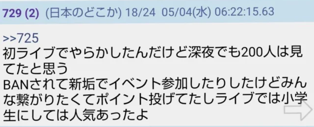 「初ライブでやらかしたんだけど深夜でも200人は見てたと思う　BANされて新垢でイベント参加したりしたけどみんな繋がりたくてポイント投げてたしライブでは小学生にしては人気あったよ」という投稿